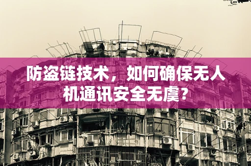 防盗链技术，如何确保无人机通讯安全无虞？
