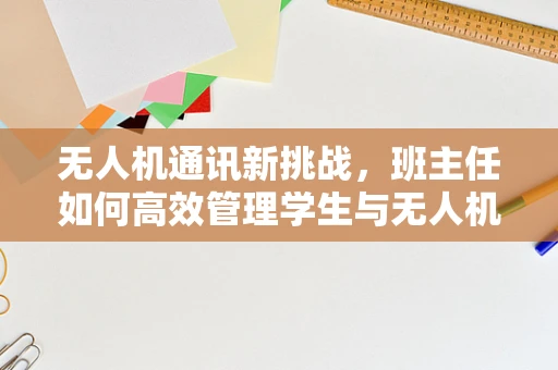 无人机通讯新挑战，班主任如何高效管理学生与无人机的空中对话？