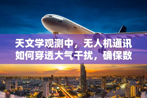 天文学观测中，无人机通讯如何穿透大气干扰，确保数据传输的准确性？