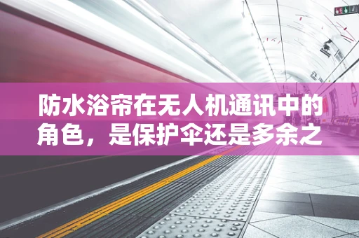 防水浴帘在无人机通讯中的角色，是保护伞还是多余之举？