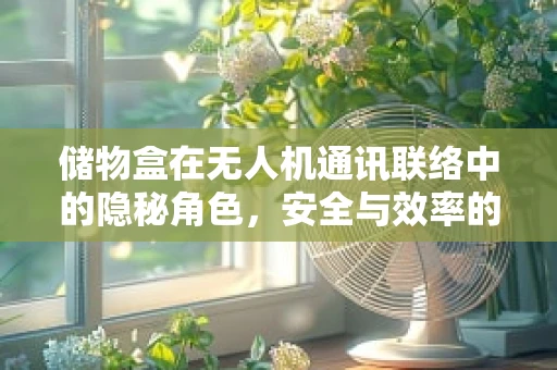 储物盒在无人机通讯联络中的隐秘角色，安全与效率的双重保障？