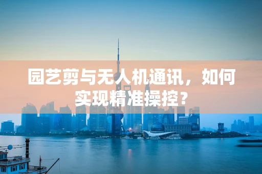 园艺剪与无人机通讯，如何实现精准操控？