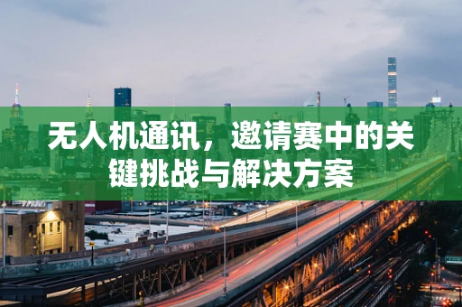 无人机通讯，邀请赛中的关键挑战与解决方案