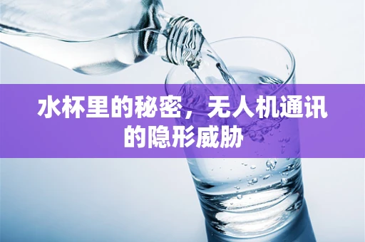 水杯里的秘密，无人机通讯的隐形威胁