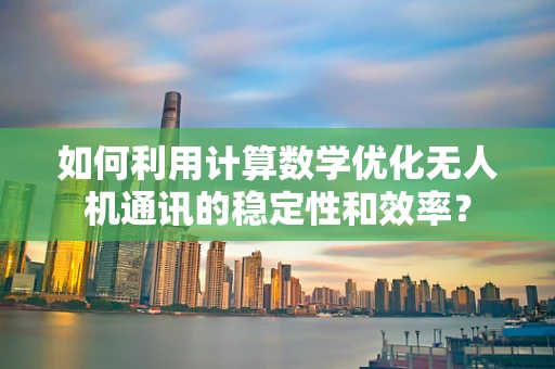 如何利用计算数学优化无人机通讯的稳定性和效率？
