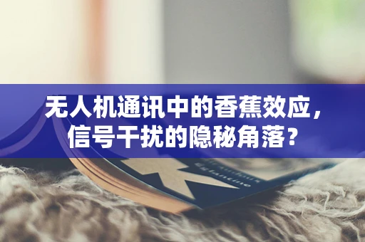 无人机通讯中的香蕉效应，信号干扰的隐秘角落？