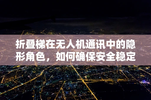 折叠梯在无人机通讯中的隐形角色，如何确保安全稳定的信号传输？