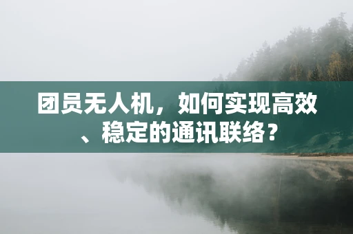 团员无人机，如何实现高效、稳定的通讯联络？