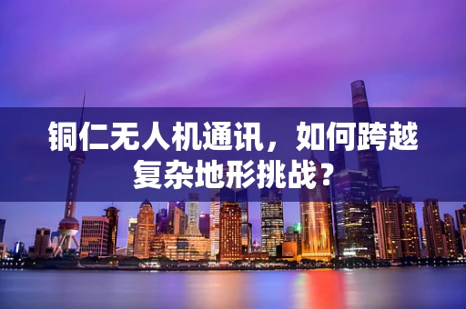 铜仁无人机通讯，如何跨越复杂地形挑战？
