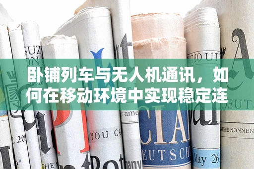 卧铺列车与无人机通讯，如何在移动环境中实现稳定连接？