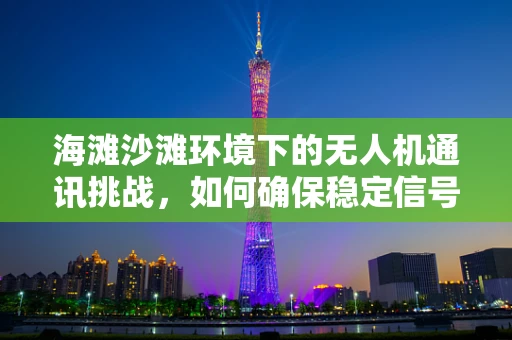 海滩沙滩环境下的无人机通讯挑战，如何确保稳定信号传输？