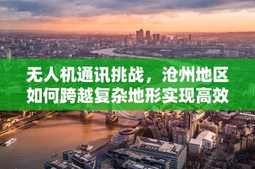无人机通讯挑战，沧州地区如何跨越复杂地形实现高效联络？