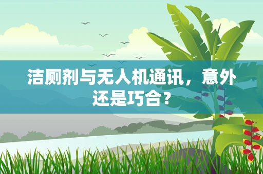 洁厕剂与无人机通讯，意外还是巧合？