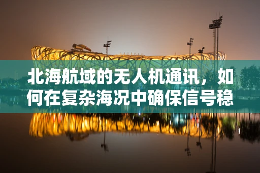 北海航域的无人机通讯，如何在复杂海况中确保信号稳定？