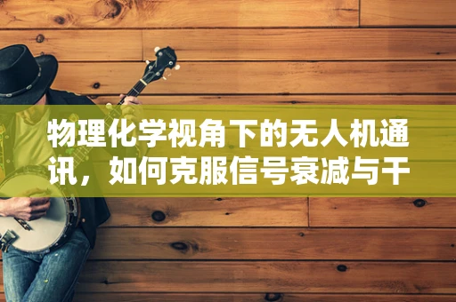 物理化学视角下的无人机通讯，如何克服信号衰减与干扰？