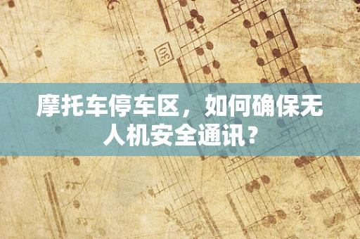 摩托车停车区，如何确保无人机安全通讯？