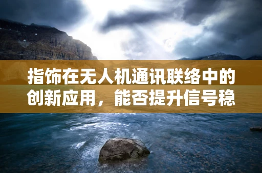 指饰在无人机通讯联络中的创新应用，能否提升信号稳定性和安全性？