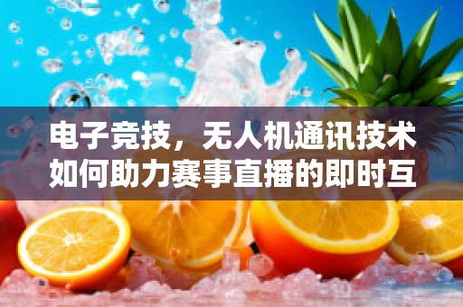 电子竞技，无人机通讯技术如何助力赛事直播的即时互动？