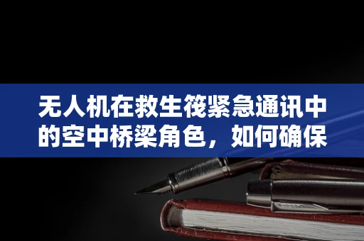 无人机在救生筏紧急通讯中的空中桥梁角色，如何确保高效稳定的信号传输？