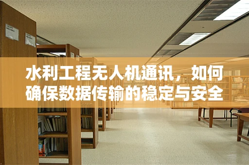 水利工程无人机通讯，如何确保数据传输的稳定与安全？
