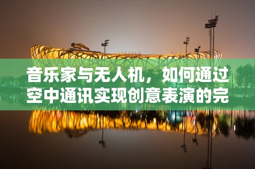 音乐家与无人机，如何通过空中通讯实现创意表演的完美同步？