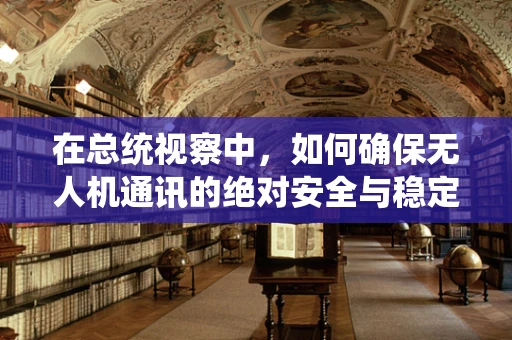 在总统视察中，如何确保无人机通讯的绝对安全与稳定？