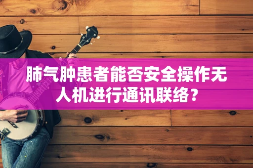 肺气肿患者能否安全操作无人机进行通讯联络？