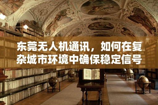 东莞无人机通讯，如何在复杂城市环境中确保稳定信号传输？