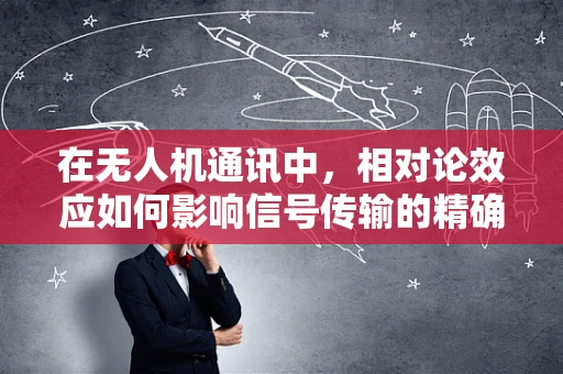 在无人机通讯中，相对论效应如何影响信号传输的精确性？