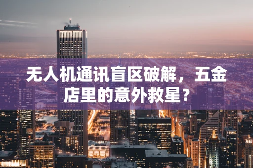 无人机通讯盲区破解，五金店里的意外救星？