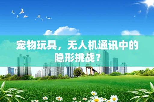 宠物玩具，无人机通讯中的隐形挑战？