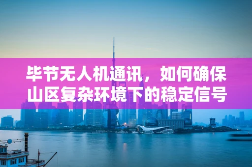 毕节无人机通讯，如何确保山区复杂环境下的稳定信号？
