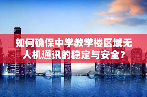 如何确保中学教学楼区域无人机通讯的稳定与安全？