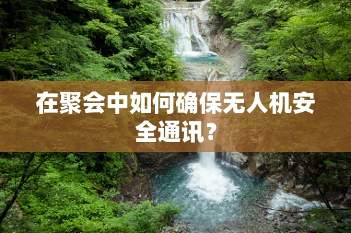 在聚会中如何确保无人机安全通讯？