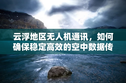 云浮地区无人机通讯，如何确保稳定高效的空中数据传输？