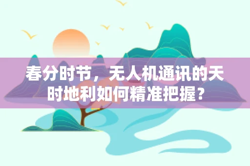 春分时节，无人机通讯的天时地利如何精准把握？