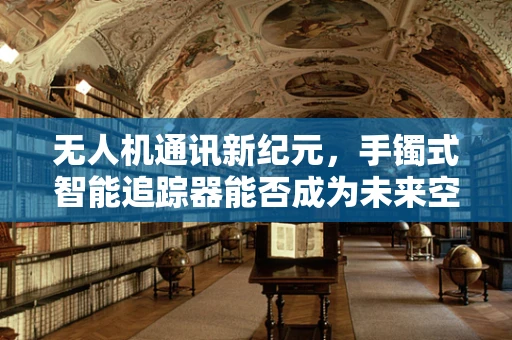 无人机通讯新纪元，手镯式智能追踪器能否成为未来空中联络的手腕？