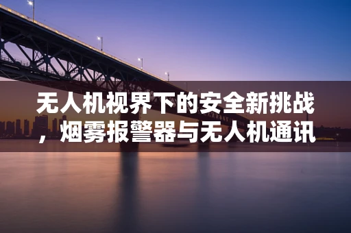 无人机视界下的安全新挑战，烟雾报警器与无人机通讯的兼容性难题