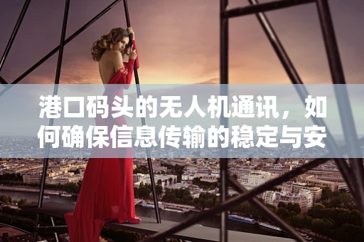 港口码头的无人机通讯，如何确保信息传输的稳定与安全？