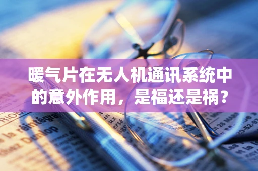 暖气片在无人机通讯系统中的意外作用，是福还是祸？