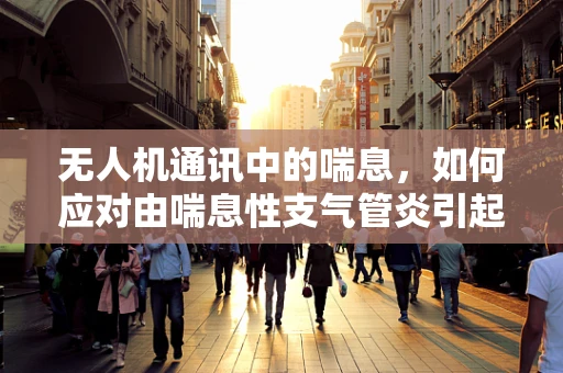 无人机通讯中的喘息，如何应对由喘息性支气管炎引起的信号中断？