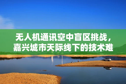 无人机通讯空中盲区挑战，嘉兴城市天际线下的技术难题？
