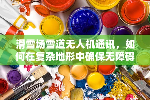 滑雪场雪道无人机通讯，如何在复杂地形中确保无障碍联络？