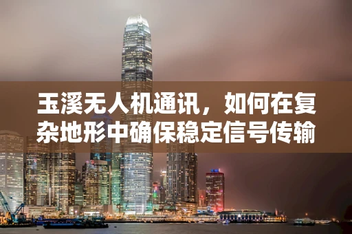 玉溪无人机通讯，如何在复杂地形中确保稳定信号传输？