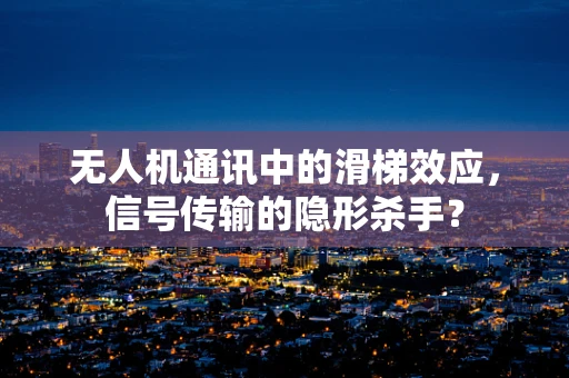 无人机通讯中的滑梯效应，信号传输的隐形杀手？