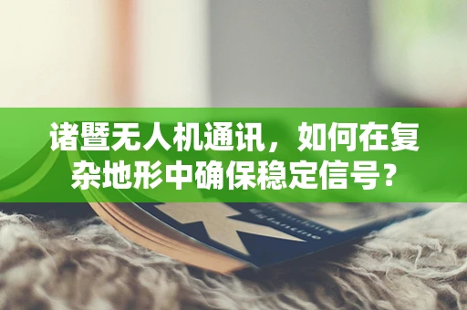 诸暨无人机通讯，如何在复杂地形中确保稳定信号？