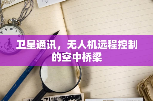 卫星通讯，无人机远程控制的空中桥梁