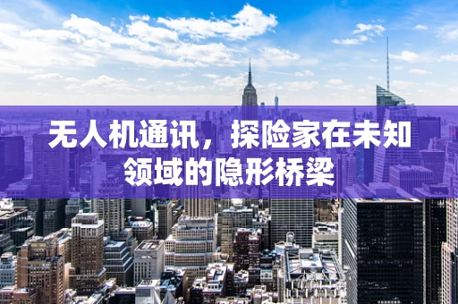 无人机通讯，探险家在未知领域的隐形桥梁