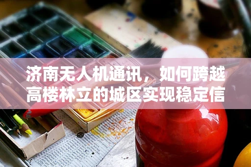 济南无人机通讯，如何跨越高楼林立的城区实现稳定信号传输？