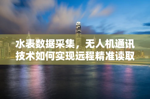 水表数据采集，无人机通讯技术如何实现远程精准读取？